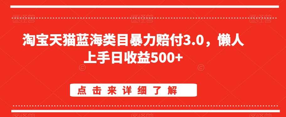 淘宝天猫蓝海类目暴力赔付3.0，懒人上手日收益500+【仅揭秘】-汇课新知资源网