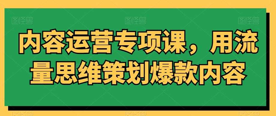 内容运营专项课，用流量思维策划爆款内容-汇课新知资源网