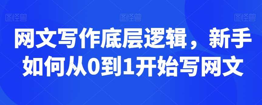 网文写作底层逻辑，新手如何从0到1开始写网文-汇课新知资源网