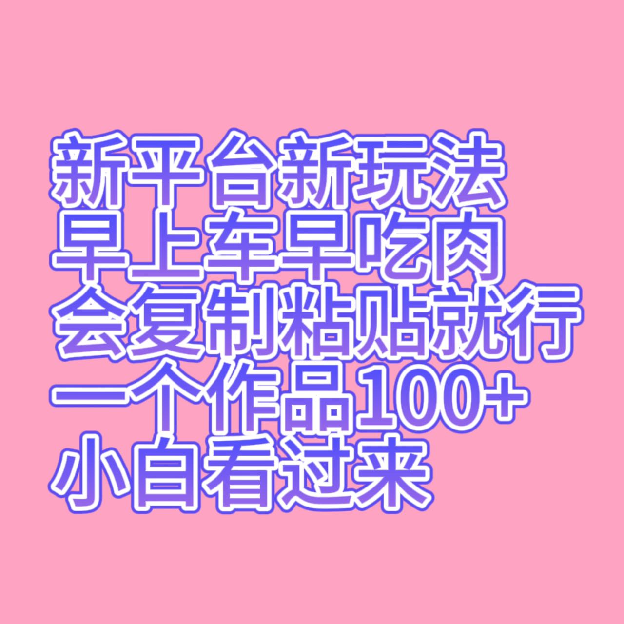新平台新玩法，早上车早吃肉，会复制粘贴就行，一个作品100+，小白看过来-汇课新知资源网