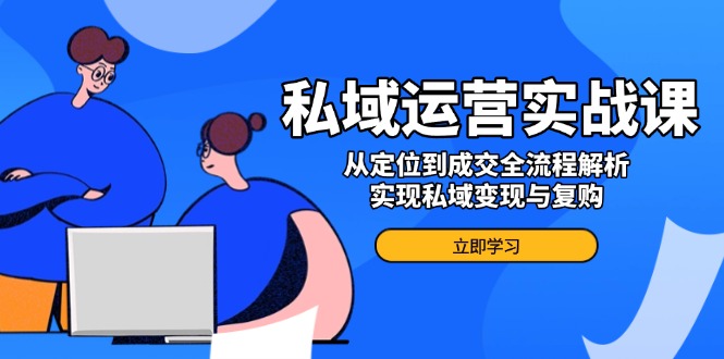 私域运营实战课，从定位到成交全流程解析，实现私域变现与复购-汇课新知资源网