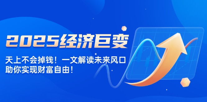 2025经济巨变，天上不会掉钱！一文解读未来风口，助你实现财富自由！-汇课新知资源网