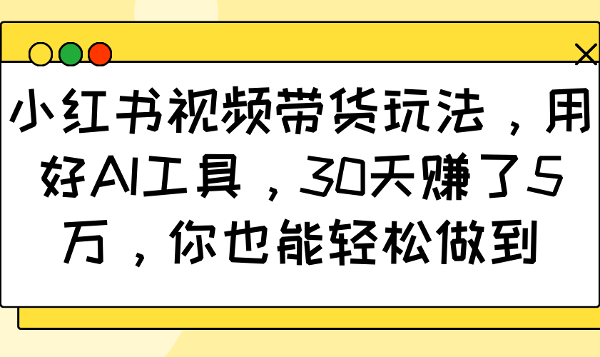 小红书视频带货玩法，用好AI工具，30天赚了5万，你也能轻松做到-汇课新知资源网