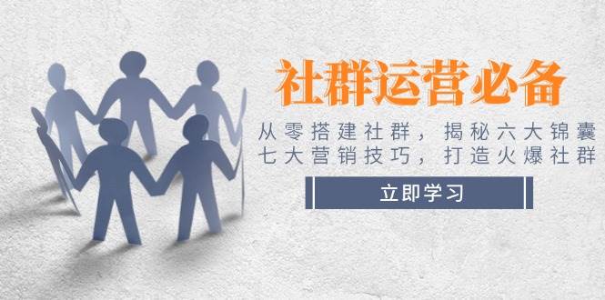 社群运营必备！从零搭建社群，揭秘六大锦囊、七大营销技巧，打造火爆社群-汇课新知资源网