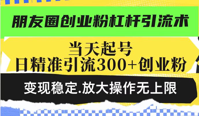 朋友圈创业粉杠杆引流术，投产高轻松日引300+创业粉，变现稳定.放大操…-汇课新知资源网