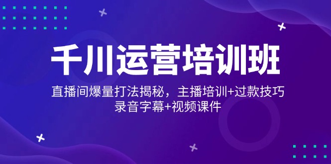 千川运营培训班，直播间爆量打法揭秘，主播培训+过款技巧，录音字幕+视频-汇课新知资源网