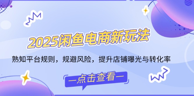 2025闲鱼电商新玩法，熟知平台规则，规避风险，提升店铺曝光与转化率-汇课新知资源网