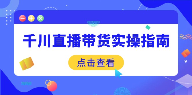 千川直播带货实操指南：从选品到数据优化，基础到实操全面覆盖-汇课新知资源网