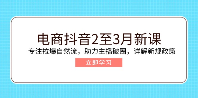 电商抖音2至3月新课：专注拉爆自然流，助力主播破圈，详解新规政策-汇课新知资源网