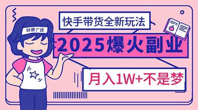 2025年爆红副业！快手带货全新玩法，月入1万加不是梦！-汇课新知资源网