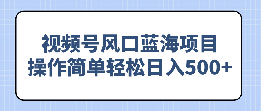 视频号风口蓝海项目，操作简单轻松日入500+-汇课新知资源网
