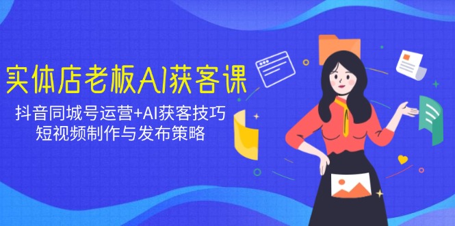 实体店老板AI获客课：抖音同城号运营+AI获客技巧，短视频制作与发布策略-汇课新知资源网