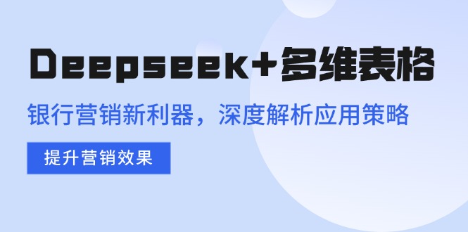 Deepseek+多维表格，银行营销新利器，深度解析应用策略，提升营销效果-汇课新知资源网