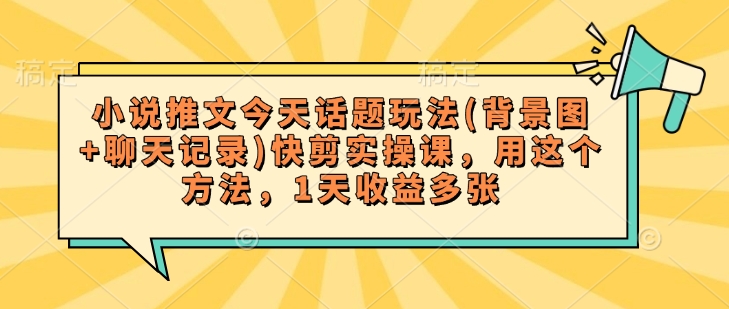 小说推文今天话题玩法(背景图+聊天记录)快剪实操课，用这个方法，1天收益多张-汇课新知资源网
