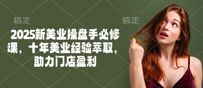 2025新美业操盘手必修课，十年美业经验萃取，助力门店盈利-汇课新知资源网
