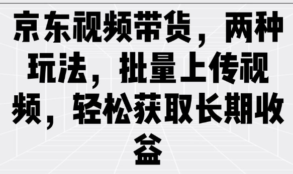 京东视频带货，两种玩法，批量上传视频，轻松获取长期收益-汇课新知资源网