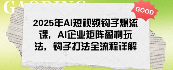 2025年AI短视频钩子爆流课，AI企业矩阵盈利玩法，钩子打法全流程详解-汇课新知资源网