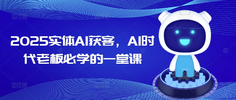 2025实体AI获客，AI时代老板必学的一堂课-汇课新知资源网