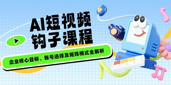 AI短视频钩子课程，企业核心目标、账号选择及矩阵模式全解析-汇课新知资源网