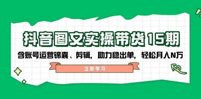 抖音图文带货实操第15期：账号运营锦囊、剪辑，助力稳出单，轻松月入N万-汇课新知资源网