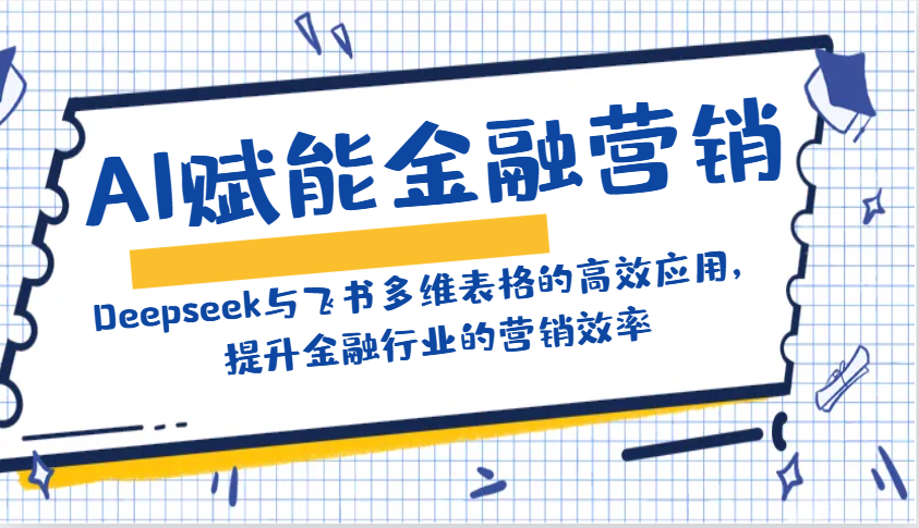AI赋能金融营销：Deepseek与飞书多维表格的高效应用，提升金融行业的营销效率-汇课新知资源网