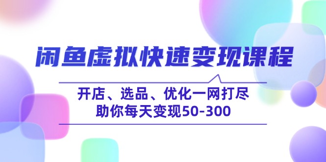 闲鱼虚拟快速变现课程，开店、选品、优化一网打尽，助你每天变现50-300-汇课新知资源网