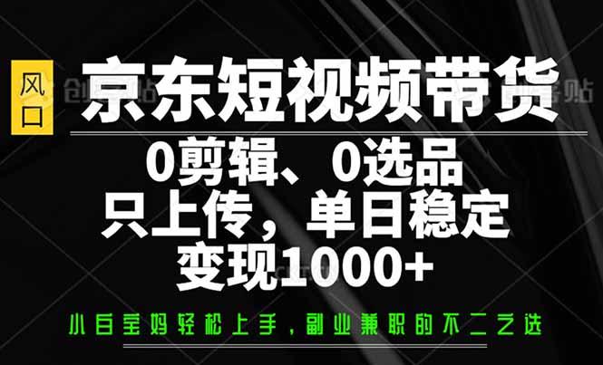 京东短视频带货，0剪辑，0选品，只需上传素材，单日稳定变现1000+-汇课新知资源网