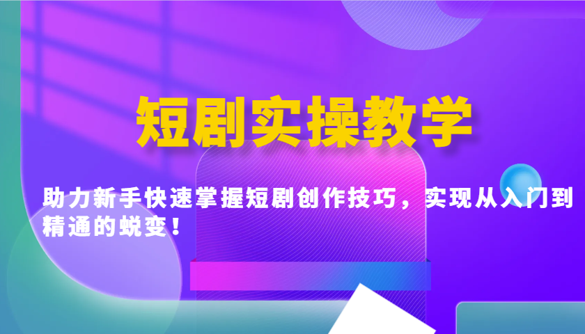 短剧实操教学，助力新手快速掌握短剧创作技巧，实现从入门到精通的蜕变！-汇课新知资源网