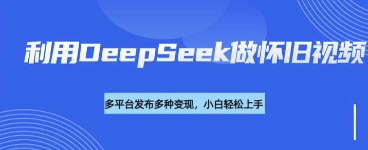 利用DeepSeek做怀旧视频，流量号多渠道变现能力强-汇课新知资源网