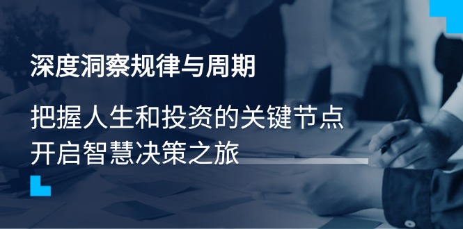 深度洞察规律与周期，把握人生和投资的关键节点，开启智慧决策之旅-汇课新知资源网