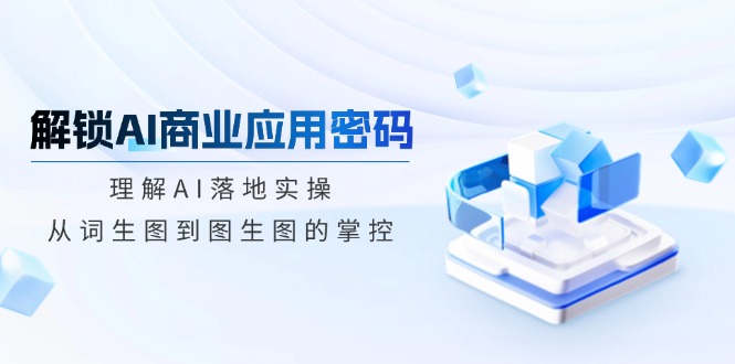 解锁AI商业应用密码：理解AI落地实操，从词生图到图生图的掌控-汇课新知资源网