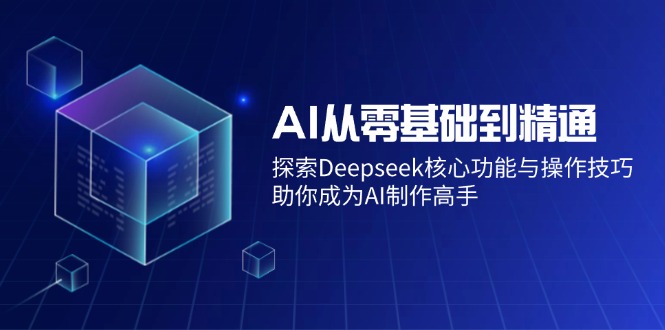 AI从零基础到精通：探索Deepseek核心功能与操作技巧，助你成为AI制作高手-汇课新知资源网