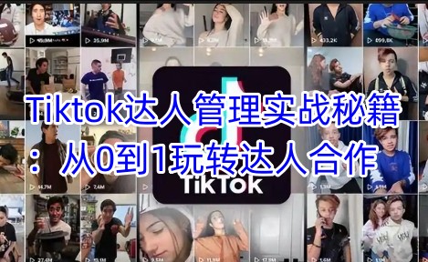 Tiktok达人管理实战秘籍：从0到1玩转达人合作-汇课新知资源网