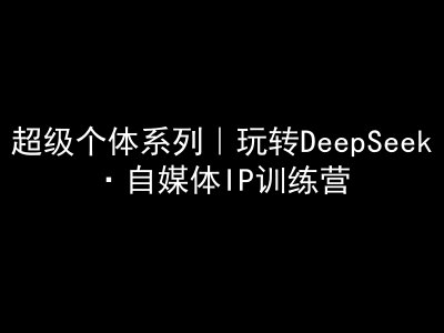超级个体系列，玩转DeepSeek·自媒体IP训练营，deepseek教程-汇课新知资源网