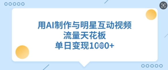 用AI制作与明星互动视频，流量天花板，单日变现多张-汇课新知资源网