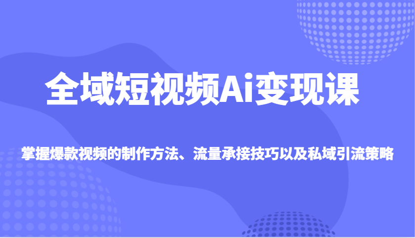全域短视频Ai变现课，掌握爆款视频的制作方法、流量承接技巧以及私域引流策略-汇课新知资源网
