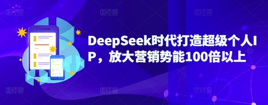 DeepSeek时代打造超级个人IP，放大营销势能100倍以上-汇课新知资源网