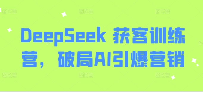 DeepSeek 获客训练营，破局AI引爆营销-汇课新知资源网