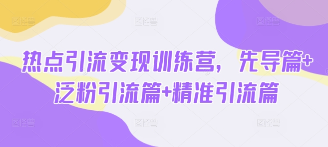热点引流变现训练营，先导篇+泛粉引流篇+精准引流篇-汇课新知资源网