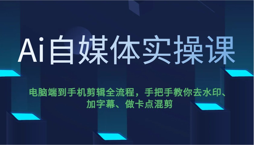 Ai自媒体实操课，电脑端到手机剪辑全流程，手把手教你去水印、加字幕、做卡点混剪-汇课新知资源网