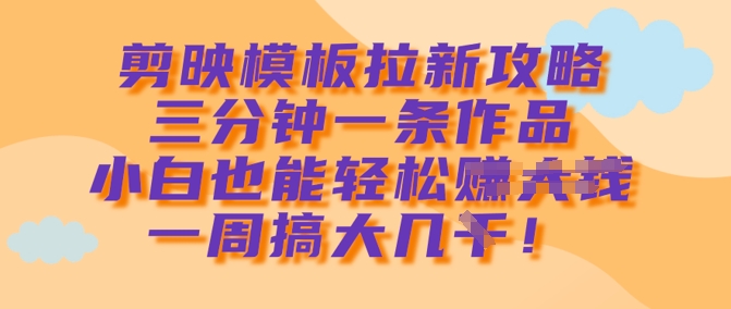 剪映模板拉新攻略，三分钟一条作品，小白也能轻松一周搞大几k-汇课新知资源网