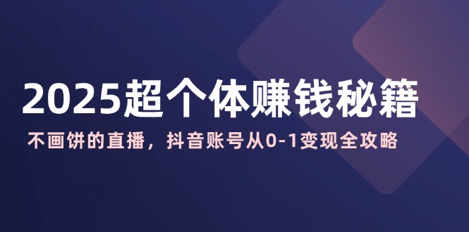 2025超个体赚钱秘籍：不画饼的直播，抖音账号从0-1变现全攻略-汇课新知资源网
