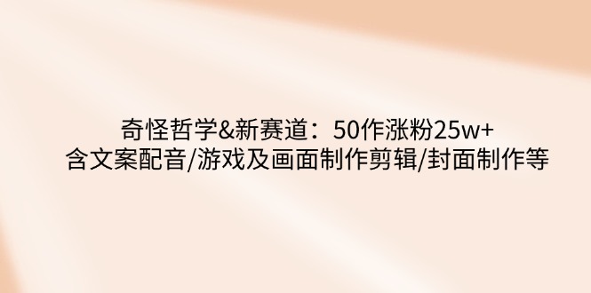 奇怪哲学-新赛道：50作涨粉25w+含文案配音/游戏及画面制作剪辑/封面制作等-汇课新知资源网