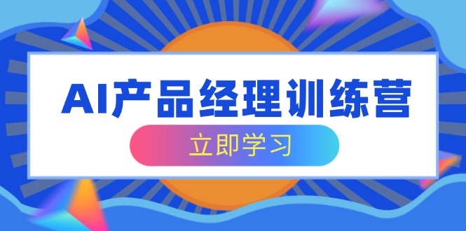 AI产品经理训练营，全面掌握核心知识体系，轻松应对求职转行挑战-汇课新知资源网