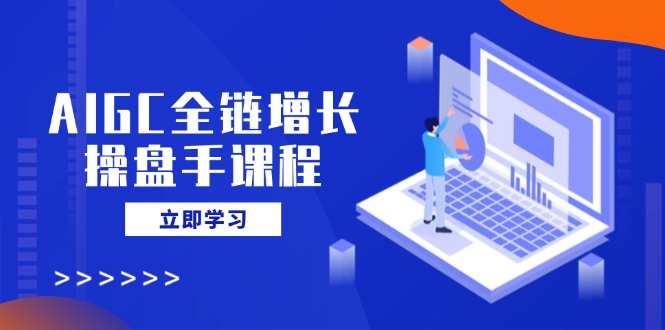 AIGC全链增长操盘手课程，从AI基础到私有化应用，轻松驾驭AI助力营销-汇课新知资源网