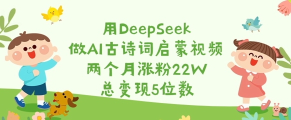 用DeepSeek做AI古诗词启蒙视频，两个月涨粉22W，总变现5位数-汇课新知资源网