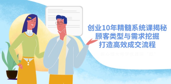 创业10年精髓系统课揭秘，顾客类型与需求挖掘，打造高效成交流程-汇课新知资源网