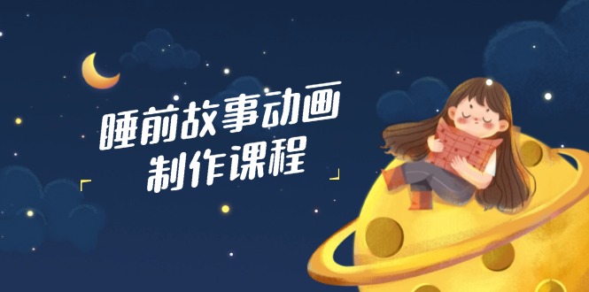 睡前故事动画制作课程，涵盖AI文案、配音、视频剪辑等，实现百分百原创-汇课新知资源网