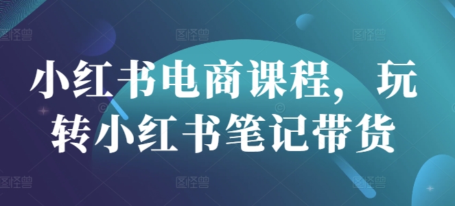 小红书电商课程，玩转小红书笔记带货-汇课新知资源网