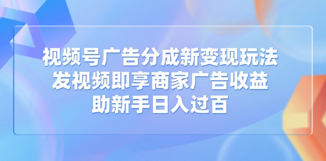 视频号广告分成新变现玩法：发视频即享商家广告收益，助新手日入过百-汇课新知资源网
